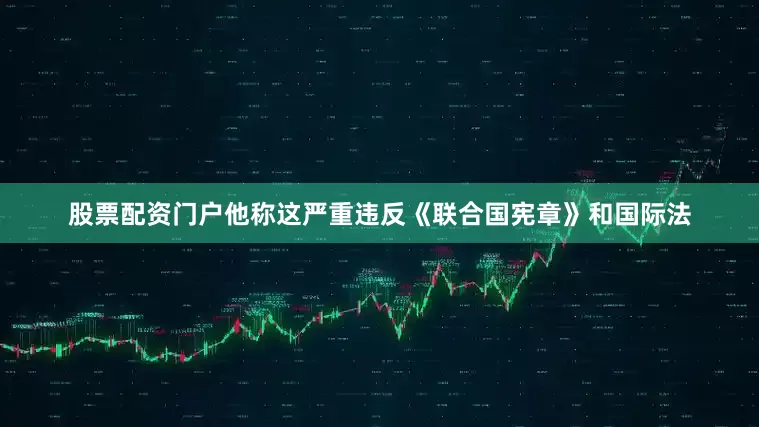 股票配资门户他称这严重违反《联合国宪章》和国际法