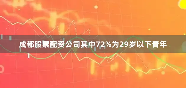 成都股票配资公司其中72%为29岁以下青年