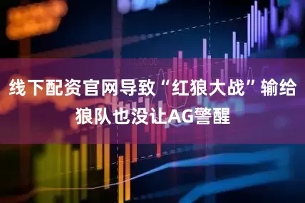 线下配资官网导致“红狼大战”输给狼队也没让AG警醒