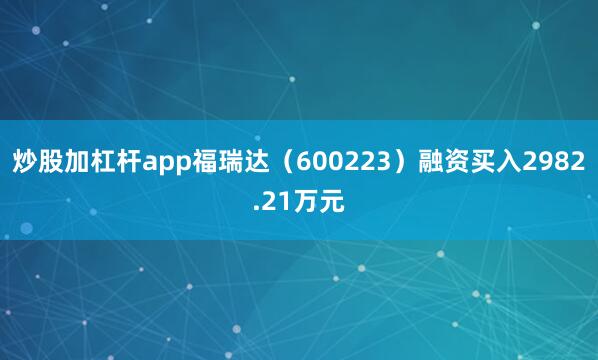 炒股加杠杆app福瑞达（600223）融资买入2982.21万元