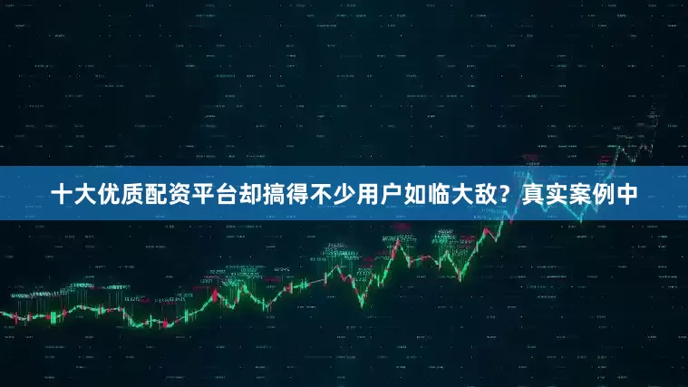 十大优质配资平台却搞得不少用户如临大敌？真实案例中