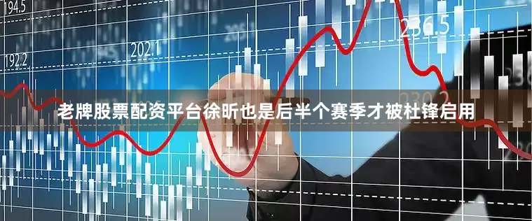 老牌股票配资平台徐昕也是后半个赛季才被杜锋启用