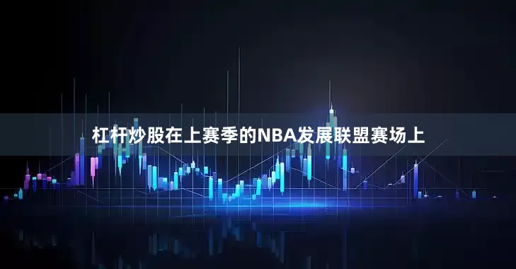 杠杆炒股在上赛季的NBA发展联盟赛场上
