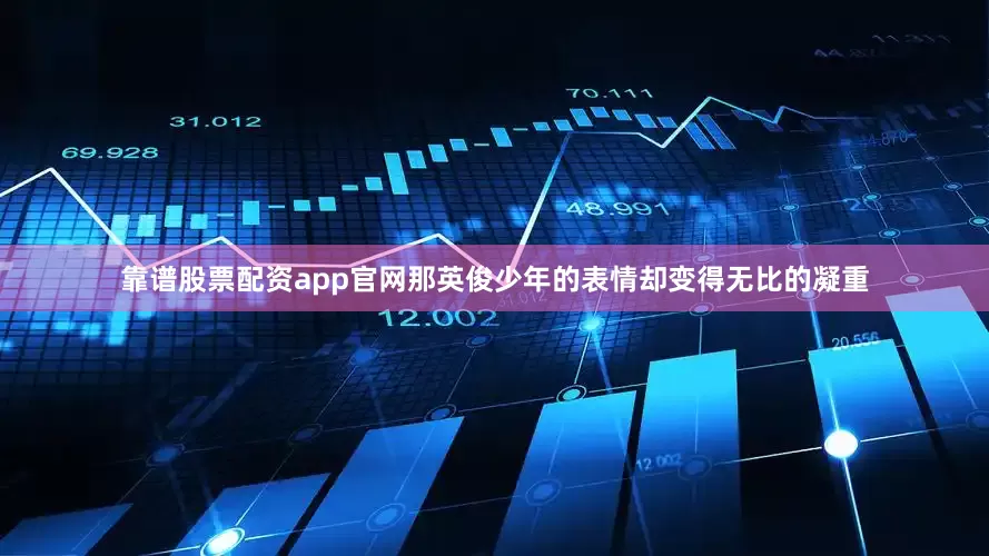 靠谱股票配资app官网那英俊少年的表情却变得无比的凝重