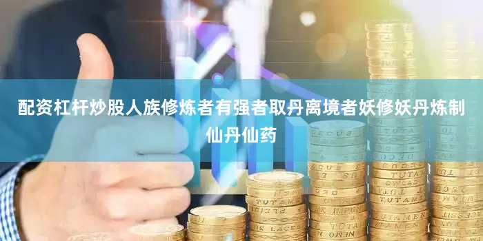 配资杠杆炒股人族修炼者有强者取丹离境者妖修妖丹炼制仙丹仙药