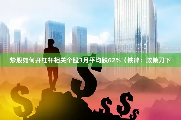 炒股如何开杠杆相关个股3月平均跌62%（铁律：政策刀下