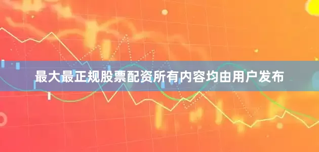 最大最正规股票配资所有内容均由用户发布